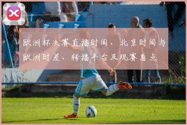 欧洲杯决赛直播时间、北京时间与欧洲时差、转播平台及观赛看点