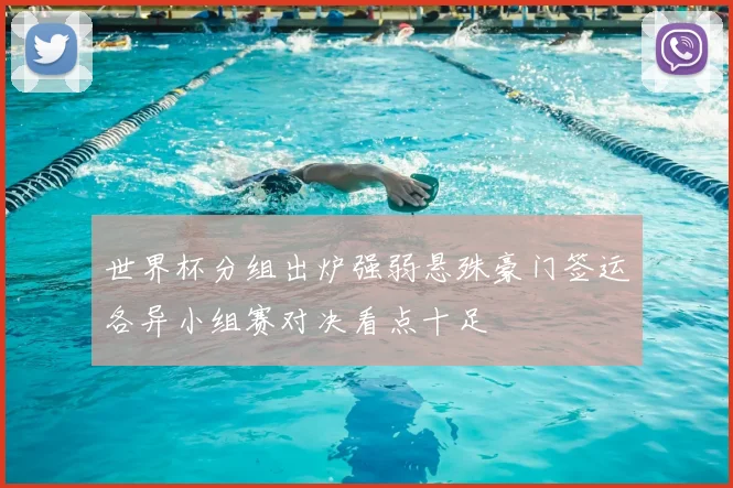 世界杯分组出炉强弱悬殊豪门签运各异小组赛对决看点十足