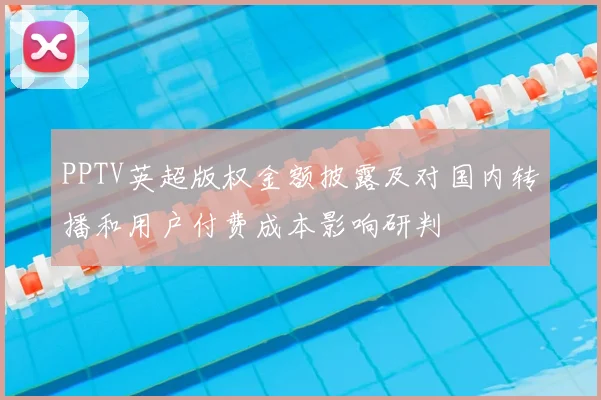 PPTV英超版权金额披露及对国内转播和用户付费成本影响研判