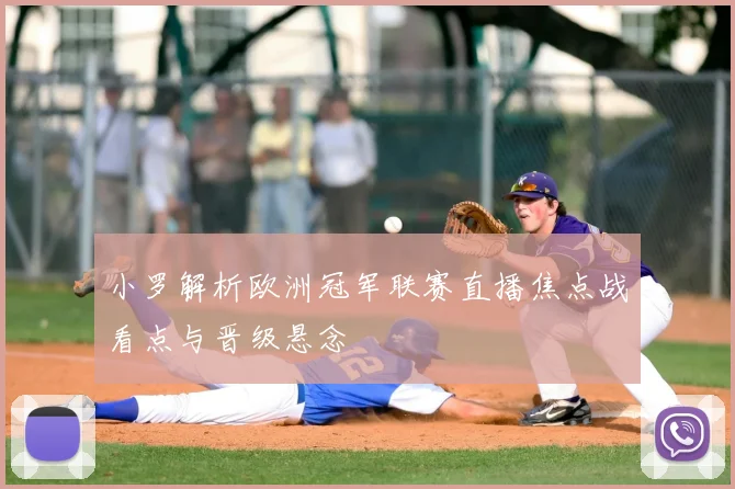 小罗解析欧洲冠军联赛直播焦点战看点与晋级悬念