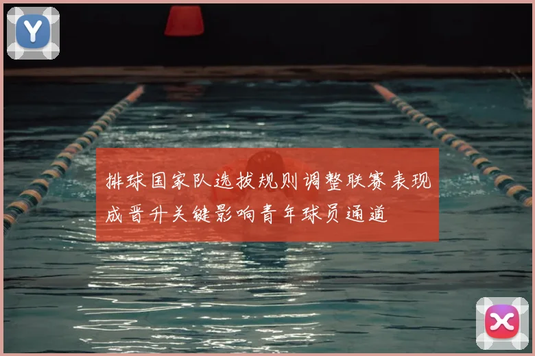排球国家队选拔规则调整联赛表现成晋升关键影响青年球员通道