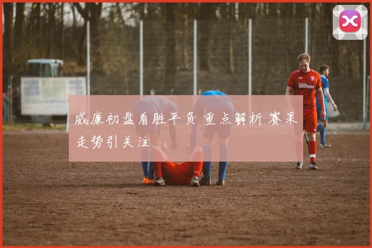 威廉初盘看胜平负 重点解析 赛果走势引关注