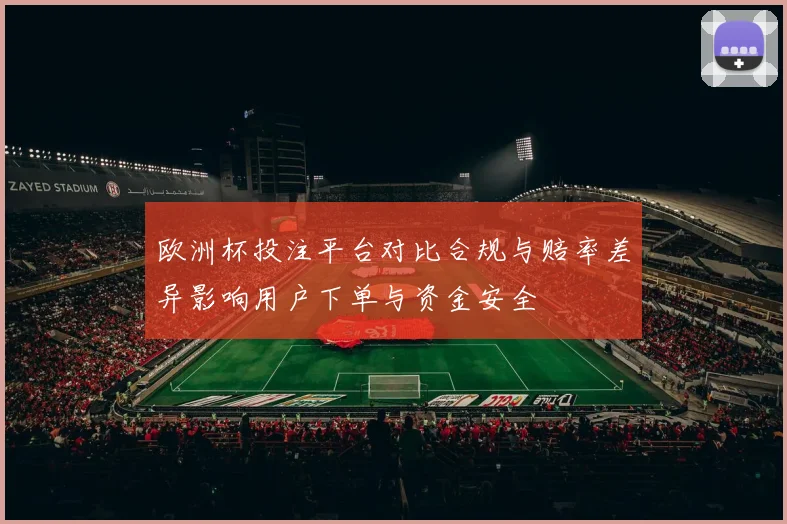 欧洲杯投注平台对比合规与赔率差异影响用户下单与资金安全