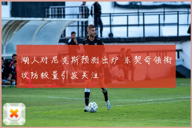 湖人对尼克斯预测出炉 东契奇领衔攻防较量引发关注