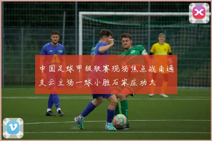 中国足球甲级联赛现场焦点战南通支云主场一球小胜石家庄功夫