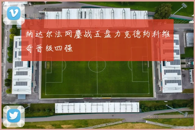 纳达尔法网鏖战五盘力克德约科维奇晋级四强