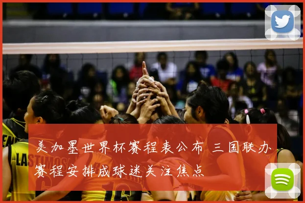 美加墨世界杯赛程表公布 三国联办赛程安排成球迷关注焦点